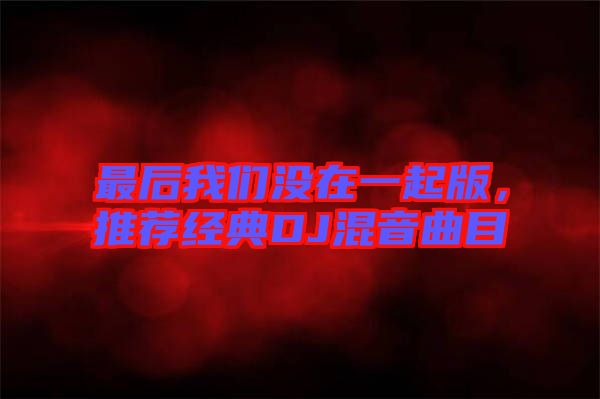 最后我們沒在一起版，推薦經典DJ混音曲目