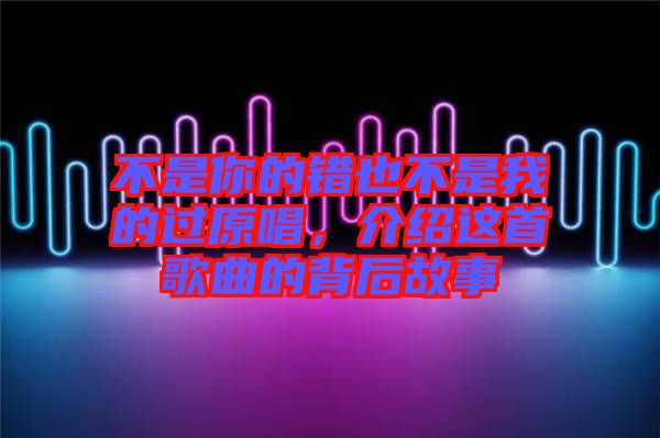 不是你的錯也不是我的過原唱，介紹這首歌曲的背后故事