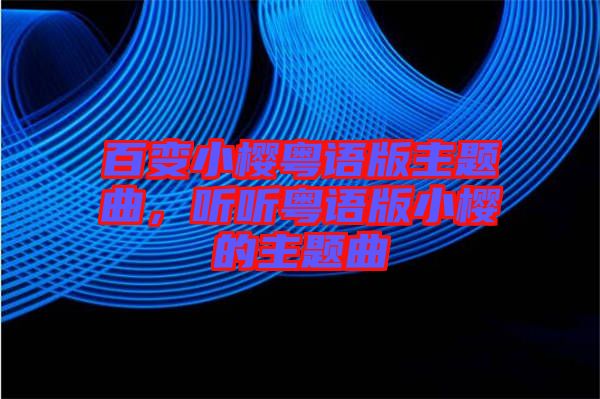 百變小櫻粵語版主題曲，聽聽粵語版小櫻的主題曲