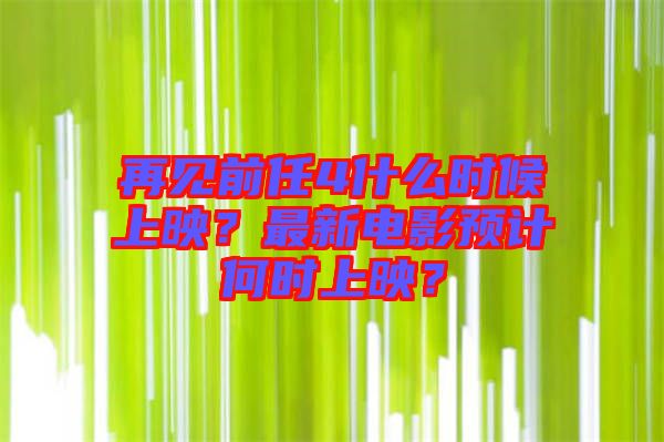 再見前任4什么時候上映？最新電影預計何時上映？