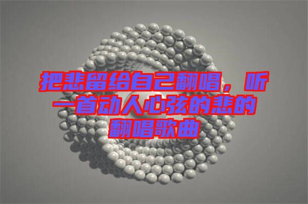 把悲留給自己翻唱，聽一首動(dòng)人心弦的悲的翻唱歌曲