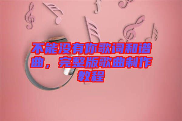 不能沒有你歌詞和譜曲，完整版歌曲制作教程