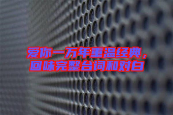 愛你一萬年重溫經(jīng)典，回味完整臺(tái)詞和對(duì)白
