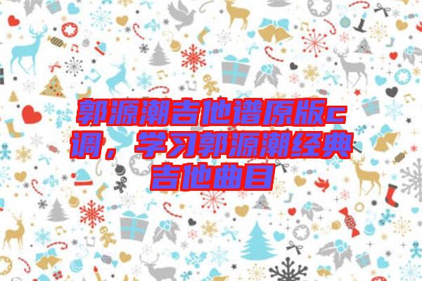 郭源潮吉他譜原版c調(diào)，學(xué)習(xí)郭源潮經(jīng)典吉他曲目