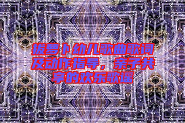 拔蘿卜幼兒歌曲歌詞及動(dòng)作指導(dǎo)，親子共享的歡樂歌謠