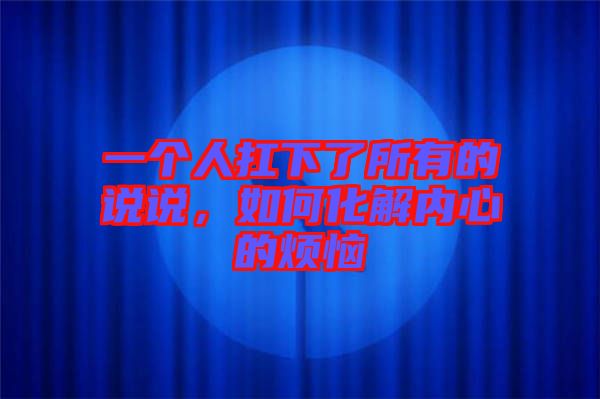 一個人扛下了所有的說說，如何化解內(nèi)心的煩惱