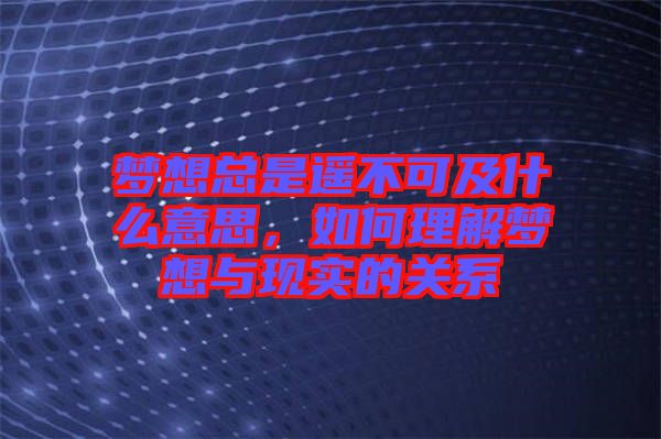 夢(mèng)想總是遙不可及什么意思，如何理解夢(mèng)想與現(xiàn)實(shí)的關(guān)系