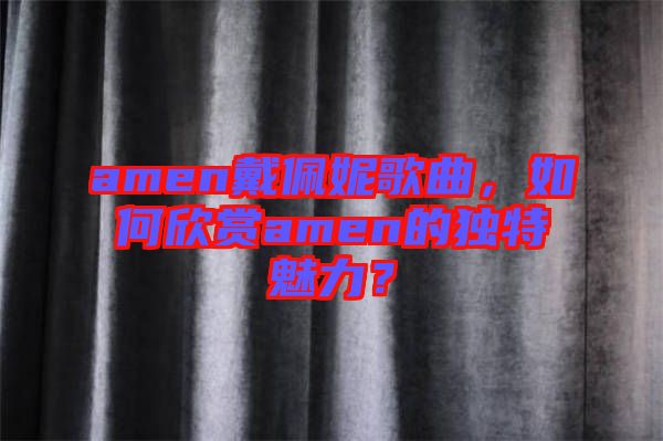 amen戴佩妮歌曲，如何欣賞amen的獨(dú)特魅力？