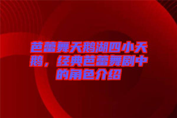 芭蕾舞天鵝湖四小天鵝，經典芭蕾舞劇中的角色介紹