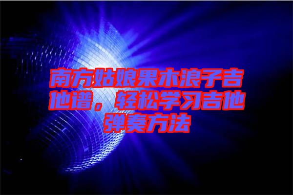 南方姑娘果木浪子吉他譜，輕松學習吉他彈奏方法