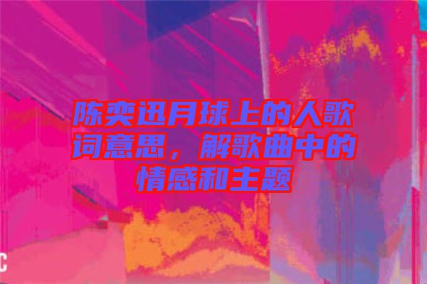 陳奕迅月球上的人歌詞意思，解歌曲中的情感和主題