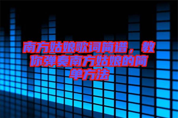 南方姑娘歌詞簡譜，教你彈奏南方姑娘的簡單方法