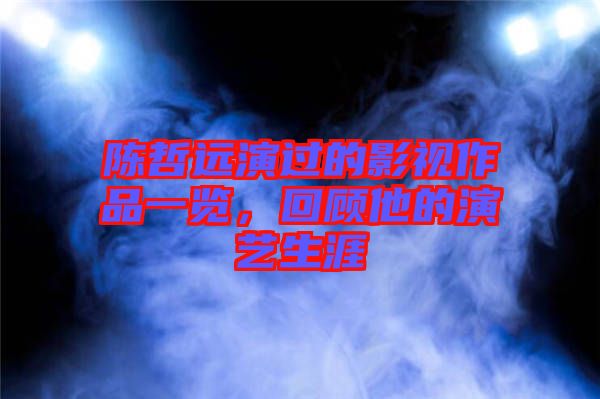 陳哲遠演過的影視作品一覽，回顧他的演藝生涯