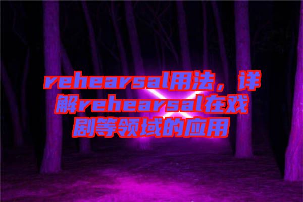 rehearsal用法，詳解rehearsal在戲劇等領域的應用