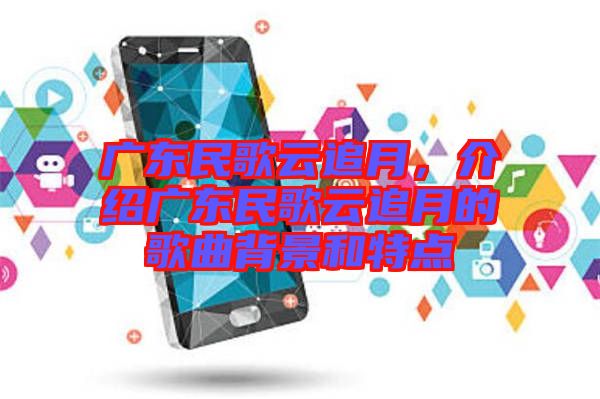 廣東民歌云追月，介紹廣東民歌云追月的歌曲背景和特點