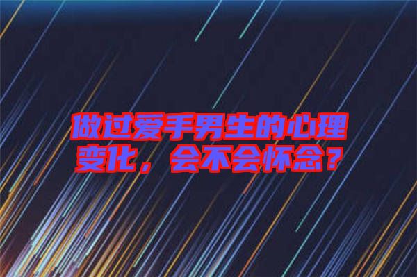 做過愛手男生的心理變化，會不會懷念？