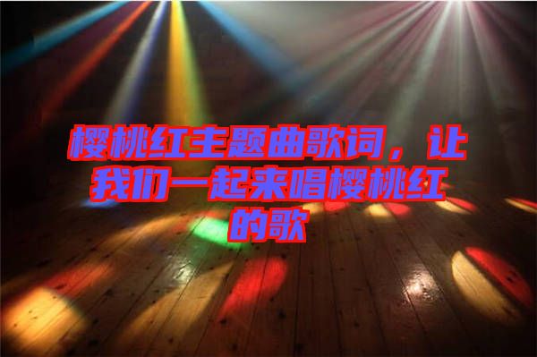 櫻桃紅主題曲歌詞，讓我們一起來(lái)唱櫻桃紅的歌