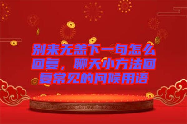 別來無恙下一句怎么回復(fù)，聊天小方法回復(fù)常見的問候用語