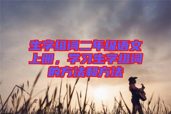 生字組詞二年級語文上冊，學(xué)習(xí)生字組詞的方法和方法