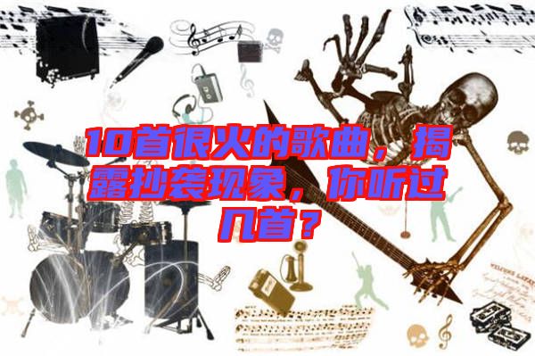 10首很火的歌曲，揭露抄襲現(xiàn)象，你聽(tīng)過(guò)幾首？