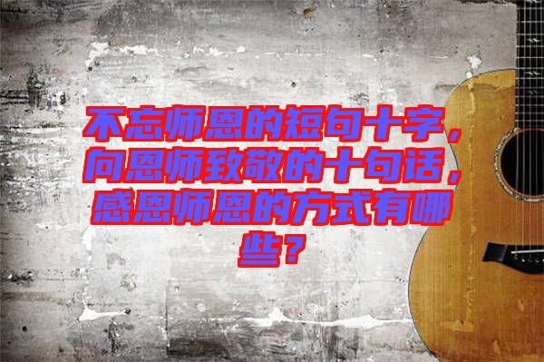 不忘師恩的短句十字，向恩師致敬的十句話，感恩師恩的方式有哪些？