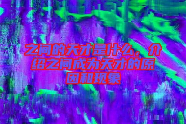 之間的天才是什么，介紹之間成為天才的原因和現象