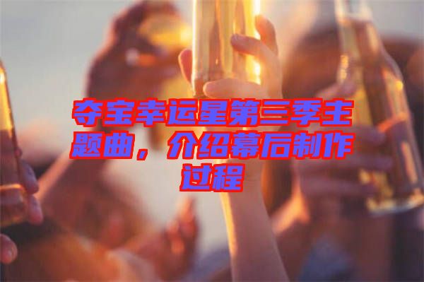 奪寶幸運(yùn)星第三季主題曲，介紹幕后制作過程