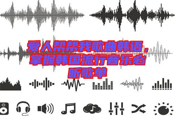 愛人幫幫我歌曲韓語，掌握韓國流行音樂必聽歌單