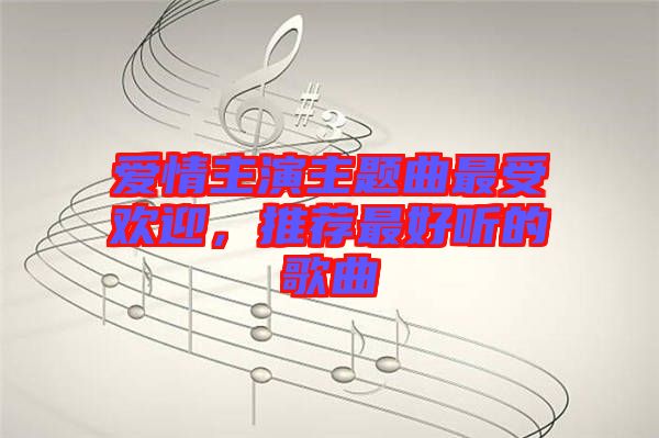 愛(ài)情主演主題曲最受歡迎，推薦最好聽(tīng)的歌曲