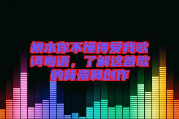 根本你不懂得愛(ài)我歌詞粵語(yǔ)，了解這首歌的背景和創(chuàng)作
