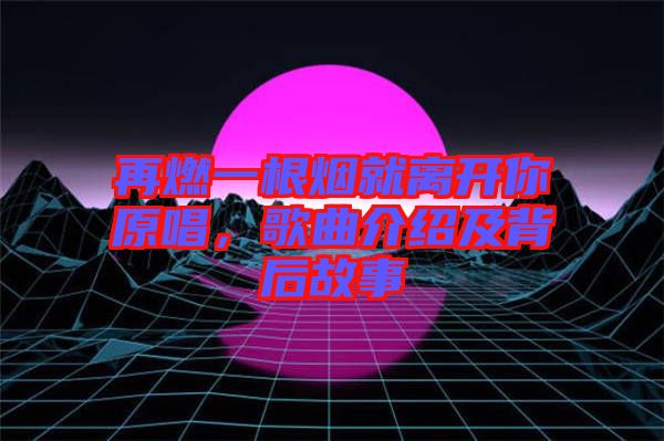 再燃一根煙就離開你原唱，歌曲介紹及背后故事