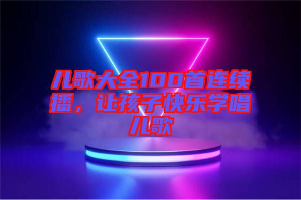 兒歌大全100首連續(xù)播，讓孩子快樂學(xué)唱兒歌