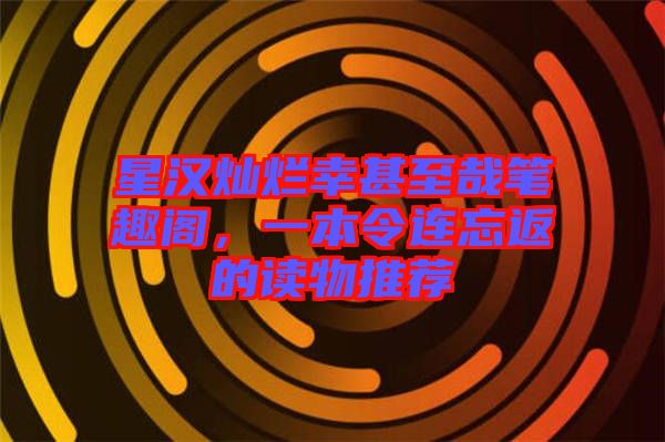 星漢燦爛幸甚至哉筆趣閣，一本令連忘返的讀物推薦