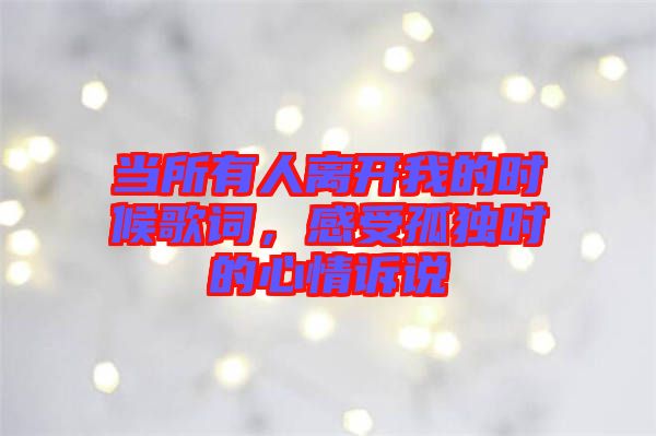 當(dāng)所有人離開(kāi)我的時(shí)候歌詞，感受孤獨(dú)時(shí)的心情訴說(shuō)