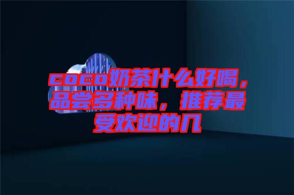 coco奶茶什么好喝，品嘗多種味，推薦最受歡迎的幾