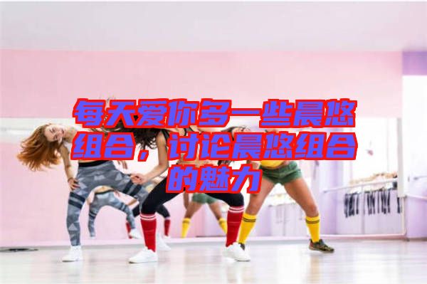 每天愛(ài)你多一些晨悠組合，討論晨悠組合的魅力