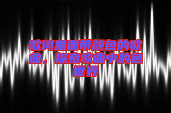 歌詞里面帶顏色的歌曲，探索歌曲中的色世界