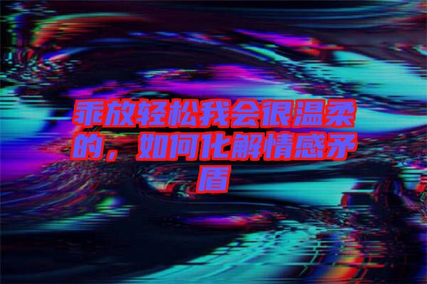 乖放輕松我會(huì)很溫柔的，如何化解情感矛盾