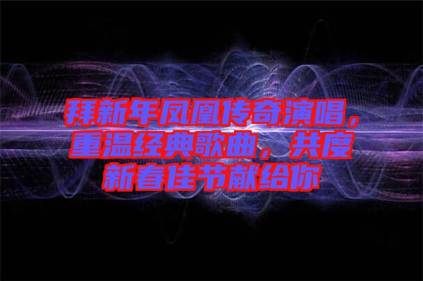 拜新年鳳凰傳奇演唱，重溫經(jīng)典歌曲，共度新春佳節(jié)獻給你