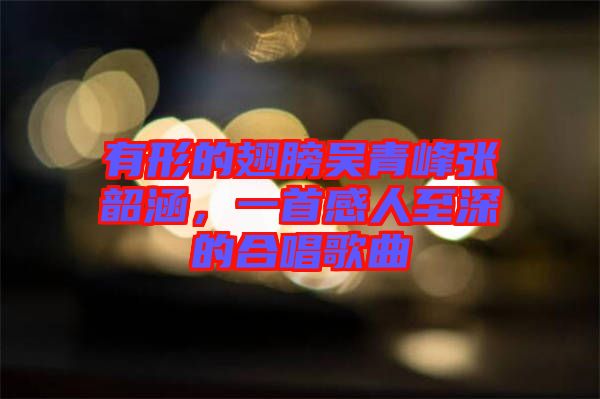 有形的翅膀吳青峰張韶涵，一首感人至深的合唱歌曲