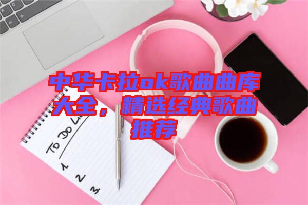 中華卡拉ok歌曲曲庫大全，精選經典歌曲推薦
