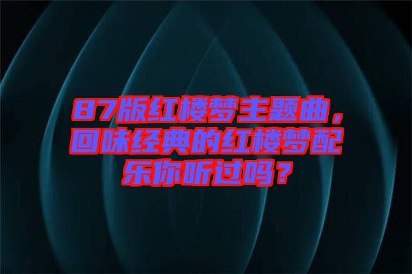 87版紅樓夢主題曲，回味經(jīng)典的紅樓夢配樂你聽過嗎？