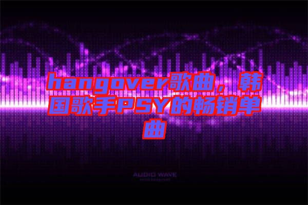 hangover歌曲，韓國(guó)歌手PSY的暢銷單曲