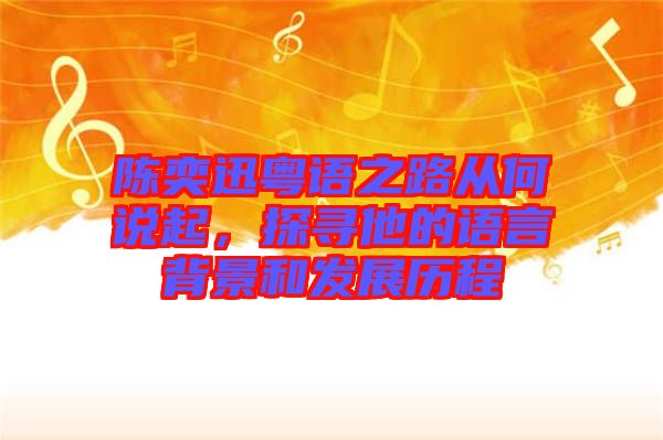 陳奕迅粵語(yǔ)之路從何說(shuō)起，探尋他的語(yǔ)言背景和發(fā)展歷程