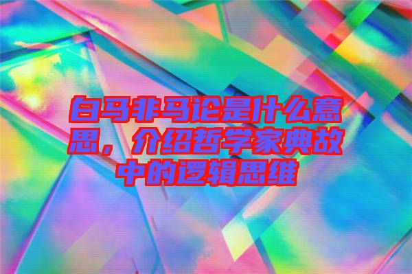 白馬非馬論是什么意思，介紹哲學家典故中的邏輯思維