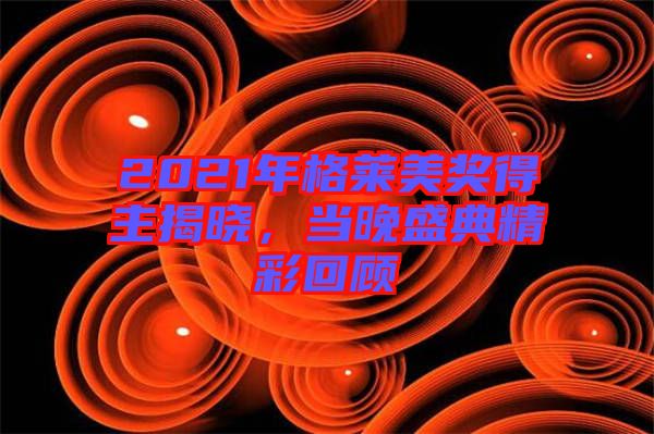 2021年格萊美獎(jiǎng)得主揭曉，當(dāng)晚盛典精彩回顧