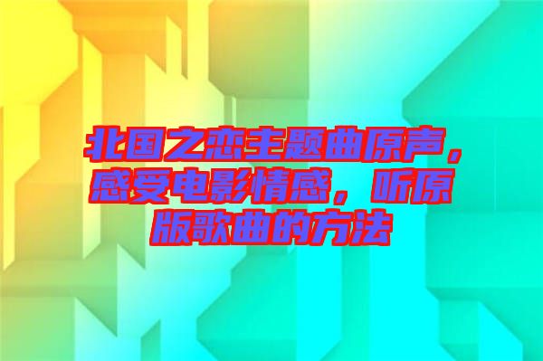 北國之戀主題曲原聲，感受電影情感，聽原版歌曲的方法
