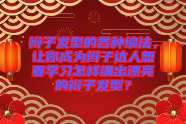 辮子發(fā)型的各種編法，讓你成為辮子達人想要學(xué)習(xí)怎樣編出漂亮的辮子發(fā)型？