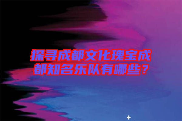 探尋成都文化瑰寶成都知名樂隊(duì)有哪些？