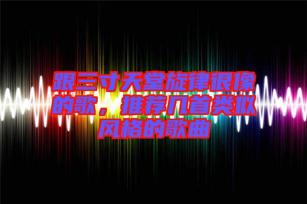 跟三寸天堂旋律很像的歌，推薦幾首類(lèi)似風(fēng)格的歌曲